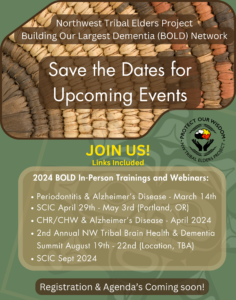 2024 BOLD In-Person Trainings and Webinars: • Periodontitis & Alzheimer's Disease - March 14th • SCIC April 29th - May 3rd (Portland, OR) • CHR/CHW & Alzheimer's Disease - April 2024 • 2nd Annual NW Tribal Brain Health & Dementia Summit August 19th - 22nd (Location, TBA) • SCIC sept 2024